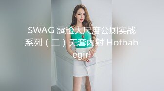 SWAG 露脸大尺度公厕实战系列（二）无套内射 Hotbabegirl