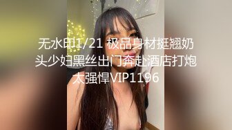 无水印1/21 极品身材挺翘奶头少妇黑丝出门奔赴酒店打炮太强悍VIP1196