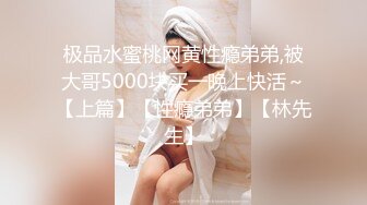 极品水蜜桃网黄性瘾弟弟,被大哥5000块买一晚上快活～【上篇】【性瘾弟弟】【林先生】