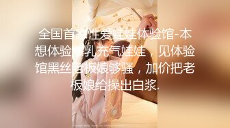 全国首家性爱娃娃体验馆-本想体验爆乳充气娃娃，见体验馆黑丝老板娘够骚，加价把老板娘给操出白浆.