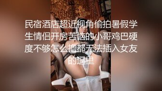 民宿酒店超近视角偷拍暑假学生情侣开房苦恼的小哥鸡巴硬度不够怎么撸都无法插入女友的逼里