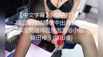 【中文字幕】MIAA-158 連續追擊抽插隨便中出內射幾次都沒問題得巨尻泡泡浴小姐 篠田ゆう(篠田優)