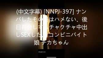 (中文字幕) [NNPJ-397] ナンパしたその日はハメない、後日再会してムチャクチャ中出しSEXした。 コンビニバイト娘 チカちゃん