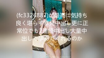 (fc3324887)が最高に気持ち良く堪らず暴発中出し更に正常位でも2連続中出し大量中出しで孕んでくれるのか