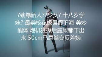 ?劲爆新人??少女? 十八岁学妹? 最美校花级暑假下海 美妙酮体 炮机狂操后庭屎都干出来 50cm马屌拳交反差婊