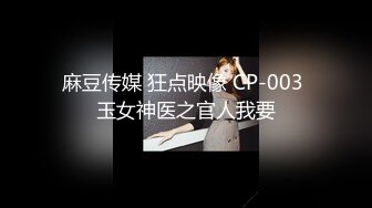 麻豆传媒 狂点映像 CP-003 玉女神医之官人我要