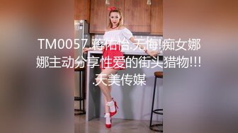 TM0057.蒋佑怡.无悔!痴女娜娜主动分享性爱的街头猎物!!!.天美传媒