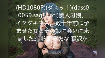 (HD1080P)(ダスッ！)(dass00059.sag81ptl)美人母娘、イタダキマス。数十年前に孕ませた女とその娘に会いに来ました。 牧野みおな 森沢かな