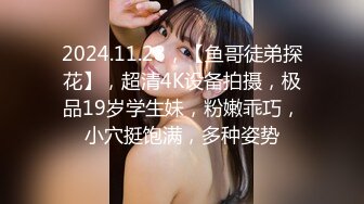 2024.11.28，【鱼哥徒弟探花】，超清4K设备拍摄，极品19岁学生妹，粉嫩乖巧，小穴挺饱满，多种姿势