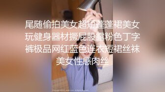 尾随偷拍美女超短蓬蓬裙美女玩健身器材撅屁股露粉色丁字裤极品网红蓝色连衣短裙丝袜美女性感肉丝