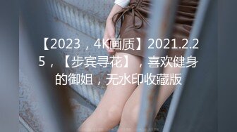 【2023，4K画质】2021.2.25，【步宾寻花】，喜欢健身的御姐，无水印收藏版