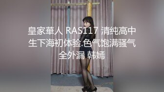 皇家華人 RAS117 清纯高中生下海初体验.色气饱满骚气全外漏 韩嫣