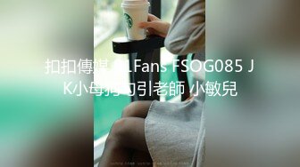 扣扣傳媒 91Fans FSOG085 JK小母狗勾引老師 小敏兒