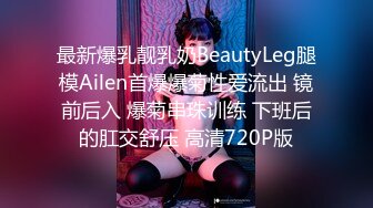 最新爆乳靓乳奶BeautyLeg腿模Ailen首爆爆菊性爱流出 镜前后入 爆菊串珠训练 下班后的肛交舒压 高清720P版