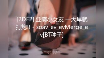 [2DF2] 亚裔小女友 一大早就打炮!! - soav_ev_evMerge_ev[BT种子]