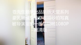 苍先生最新出品新版天堂系列豪乳嫩模露脸穿着婚纱拍写真被导演淫猥一番后啪啪1080P高清版