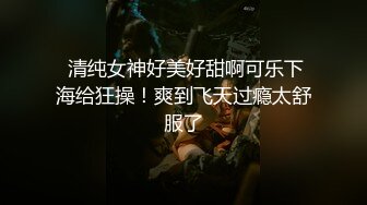  清纯女神好美好甜啊可乐下海给狂操！爽到飞天过瘾太舒服了