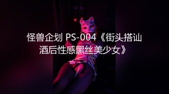 怪兽企划 PS-004《街头搭讪酒后性感黑丝美少女》