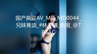 国产麻豆AV_MD_MD0044_兄妹蕉谈_#林予曦_电报_@TBBAC