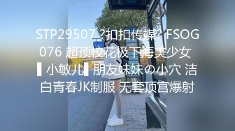 STP29507 ?扣扣传媒? FSOG076 超顶校花极下海美少女 ▌小敏儿▌朋友妹妹の小穴 洁白青春JK制服 无套顶宫爆射