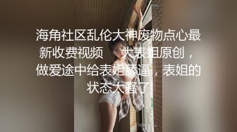 海角社区乱伦大神废物点心最新收费视频❤️大表姐原创，做爱途中给表姐舔逼，表姐的状态太骚了