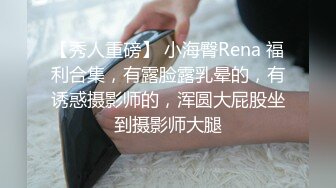 【秀人重磅】 小海臀Rena 福利合集，有露脸露乳晕的，有诱惑摄影师的，浑圆大屁股坐到摄影师大腿