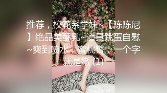 推荐，校花系学妹~【陈陈尼】绝品美酥乳~道具跳蛋自慰~爽到喷水，蜜桃臀，一个字就是嫩 (1)