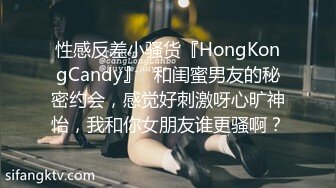 性感反差小骚货『HongKongCandy』✿和闺蜜男友的秘密约会，感觉好刺激呀心旷神怡，我和你女朋友谁更骚啊？