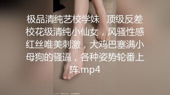 极品清纯艺校学妹✨顶级反差校花级清纯小仙女，风骚性感红丝唯美刺激，大鸡巴塞满小母狗的骚逼，各种姿势轮番上阵.mp4