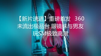 【新片速遞】重磅首发⭐360未流出极品台 眼镜妹与男友玩SM极致高潮