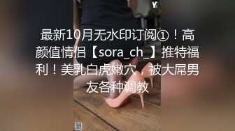 最新10月无水印订阅①！高颜值情侣【sora_ch_】推特福利！美乳白虎嫩穴，被大屌男友各种调教