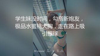 学生妹没时间，勾搭新炮友，极品水蜜桃大胸，走在路上吸引眼球