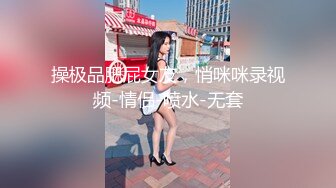 操极品肥屁女友，悄咪咪录视频-情侣-喷水-无套