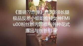 《重磅??炸弹》白虎粉B长腿极品反差小姐姐推特女神FMiu00粉丝群内部福利各种花式露出与爸爸们3P