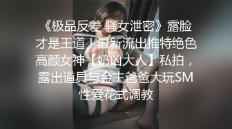 《极品反差 骚女泄密》露脸才是王道！最新流出推特绝色高颜女神【奶凶大人】私拍，露出道具与金主爸爸大玩SM性爱花式调教