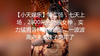 【小天娱乐】第二场，七天上场，2800网约外围女神，实力猛男各种角度给足，一波波高潮来袭妹子爽炸了