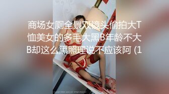 商场女厕全景双镜头偷拍大T恤美女的多毛大黑B年龄不大B却这么黑照理说不应该阿 (1)