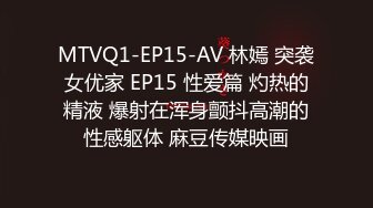 MTVQ1-EP15-AV 林嫣 突袭女优家 EP15 性爱篇 灼热的精液 爆射在浑身颤抖高潮的性感躯体 麻豆传媒映画