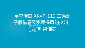 星空传媒 XKVP-112 二逼混子假借看风水爆操风韵少妇❤️女神-梁佳芯