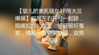 【婴儿肥美乳骚女3P两大汉爆操】双屌左右开弓一起舔，插嘴扣穴轮番上，好舒服好喜欢，情趣一直骑乘抽插，双男轮流操