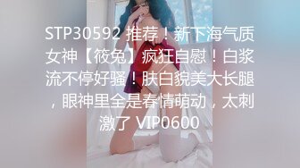 STP30592 推荐！新下海气质女神【筱兔】疯狂自慰！白浆流不停好骚！肤白貌美大长腿，眼神里全是春情萌动，太刺激了 VIP0600