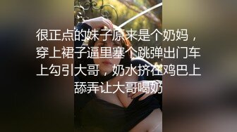 很正点的妹子原来是个奶妈，穿上裙子逼里塞个跳弹出门车上勾引大哥，奶水挤在鸡巴上舔弄让大哥喝奶