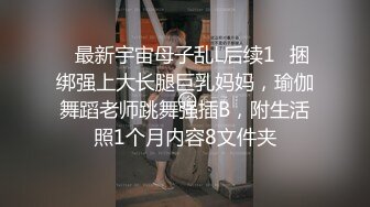 ✅最新宇宙母子乱L后续1✅捆绑强上大长腿巨乳妈妈，瑜伽舞蹈老师跳舞强插B，附生活照1个月内容8文件夹