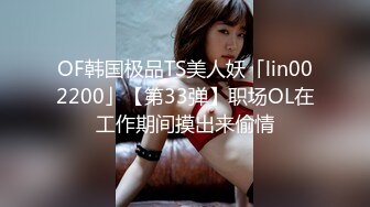 OF韩国极品TS美人妖「lin002200」【第33弹】职场OL在工作期间摸出来偷情