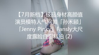 【7月新档】极品身材高颜值演员模特人气网黄「孙禾颐」「Jenny Pinky」Fansly大尺度露脸自慰私拍 (2)