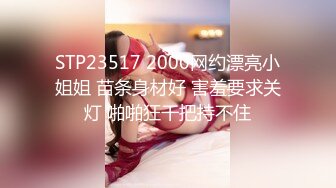 STP23517 2000网约漂亮小姐姐 苗条身材好 害羞要求关灯 啪啪狂干把持不住