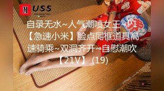 自录无水~人气潮喷女王~P1【急速小米】脸点同框道具高速骑乘~双洞齐开~自慰潮吹【21V】 (19)