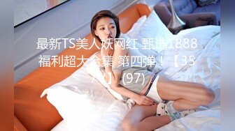 最新TS美人妖网红 甄选1888福利超大合集 第四弹！【357V】 (97)