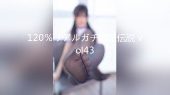 120％リアルガチ軟派伝説 vol43