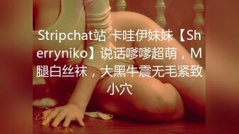 Stripchat站 卡哇伊妹妹【Sherryniko】说话嗲嗲超萌，M腿白丝袜，大黑牛震无毛紧致小穴